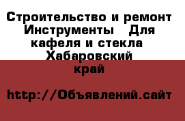 Строительство и ремонт Инструменты - Для кафеля и стекла. Хабаровский край